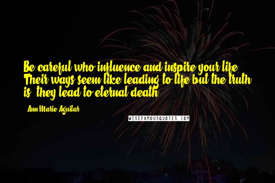 Ann Marie Aguilar Quotes: Be careful who influence and inspire your life. Their ways seem like leading to life but the truth is, they lead to eternal death