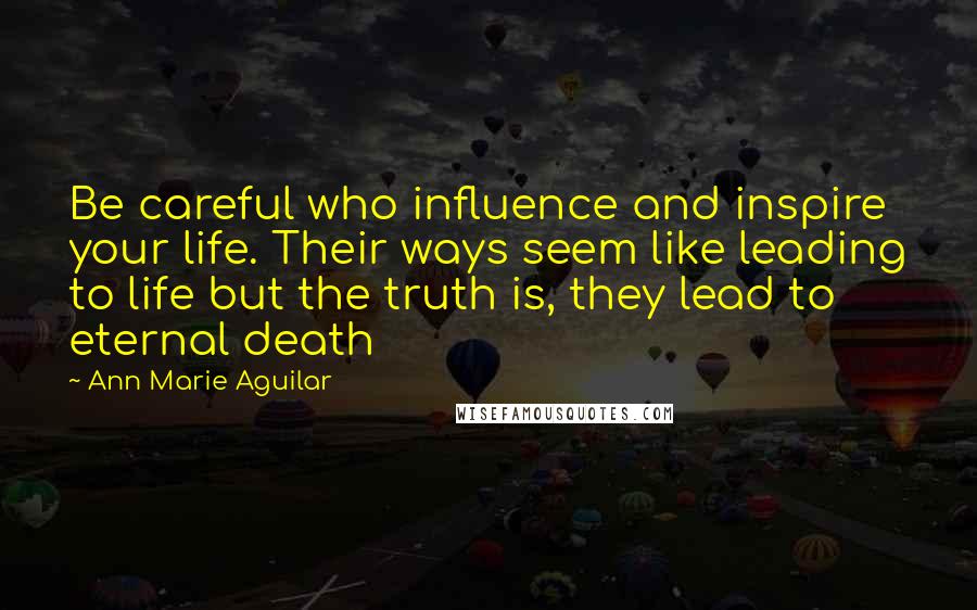 Ann Marie Aguilar Quotes: Be careful who influence and inspire your life. Their ways seem like leading to life but the truth is, they lead to eternal death