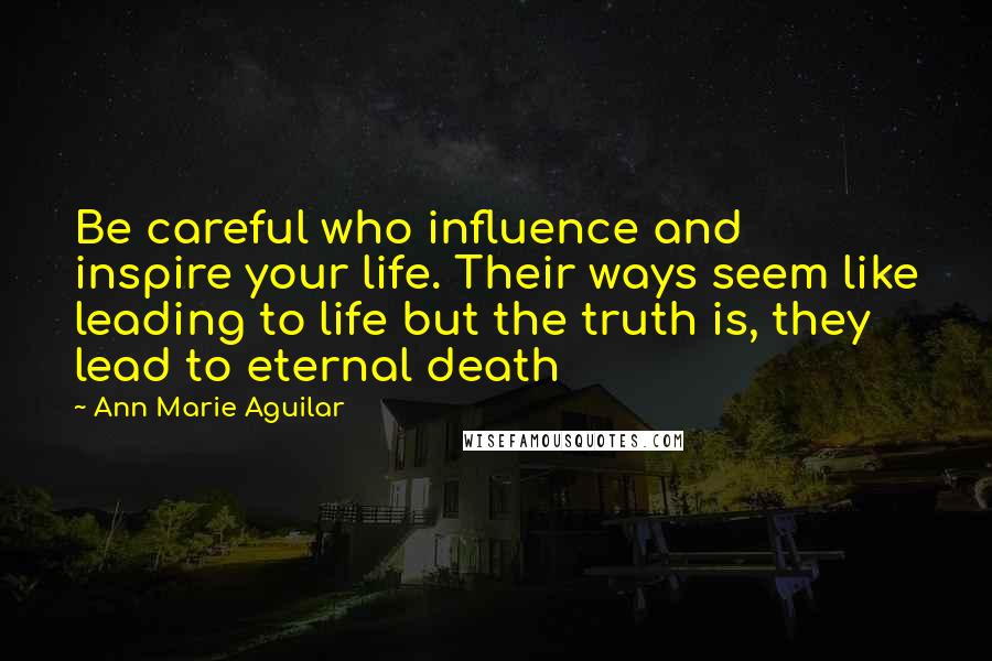 Ann Marie Aguilar Quotes: Be careful who influence and inspire your life. Their ways seem like leading to life but the truth is, they lead to eternal death