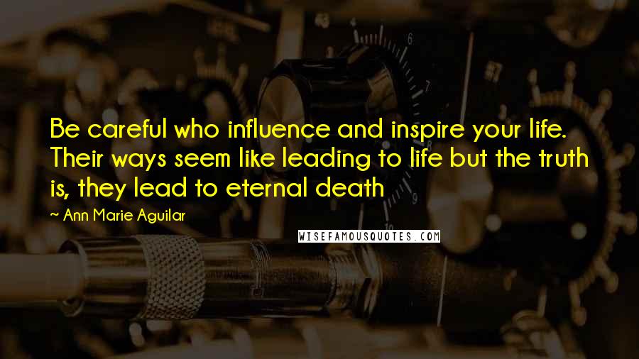 Ann Marie Aguilar Quotes: Be careful who influence and inspire your life. Their ways seem like leading to life but the truth is, they lead to eternal death