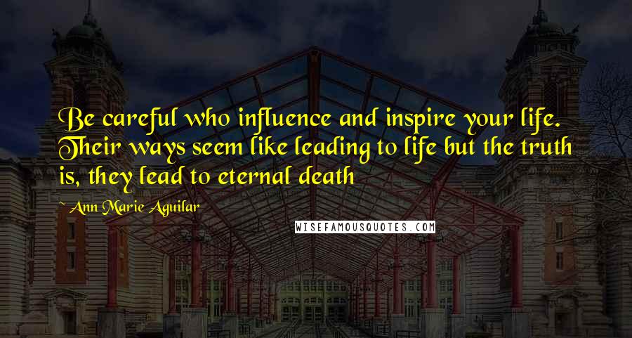 Ann Marie Aguilar Quotes: Be careful who influence and inspire your life. Their ways seem like leading to life but the truth is, they lead to eternal death