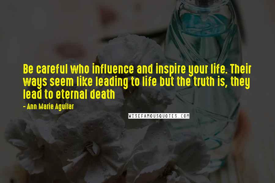 Ann Marie Aguilar Quotes: Be careful who influence and inspire your life. Their ways seem like leading to life but the truth is, they lead to eternal death