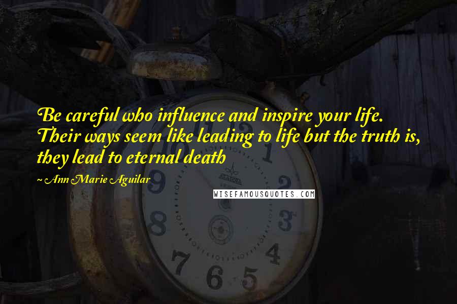 Ann Marie Aguilar Quotes: Be careful who influence and inspire your life. Their ways seem like leading to life but the truth is, they lead to eternal death