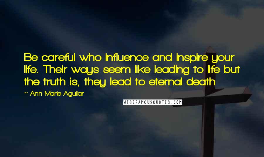 Ann Marie Aguilar Quotes: Be careful who influence and inspire your life. Their ways seem like leading to life but the truth is, they lead to eternal death