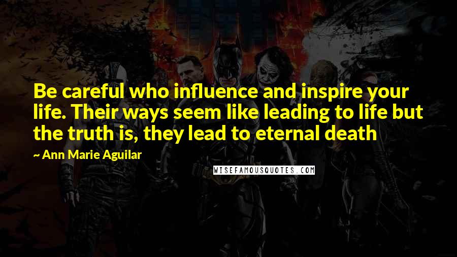 Ann Marie Aguilar Quotes: Be careful who influence and inspire your life. Their ways seem like leading to life but the truth is, they lead to eternal death