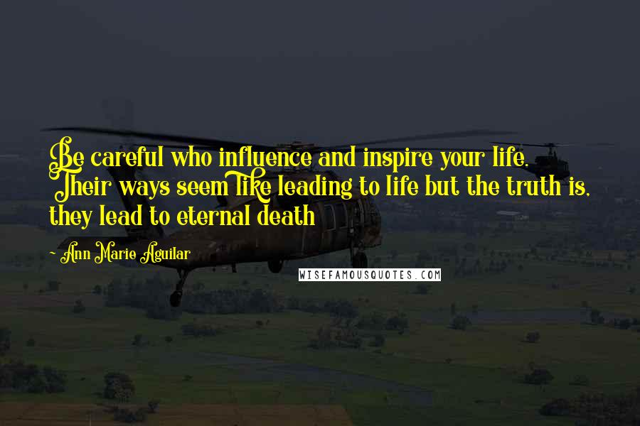 Ann Marie Aguilar Quotes: Be careful who influence and inspire your life. Their ways seem like leading to life but the truth is, they lead to eternal death