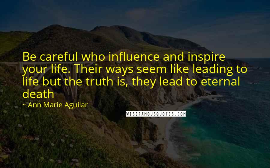 Ann Marie Aguilar Quotes: Be careful who influence and inspire your life. Their ways seem like leading to life but the truth is, they lead to eternal death