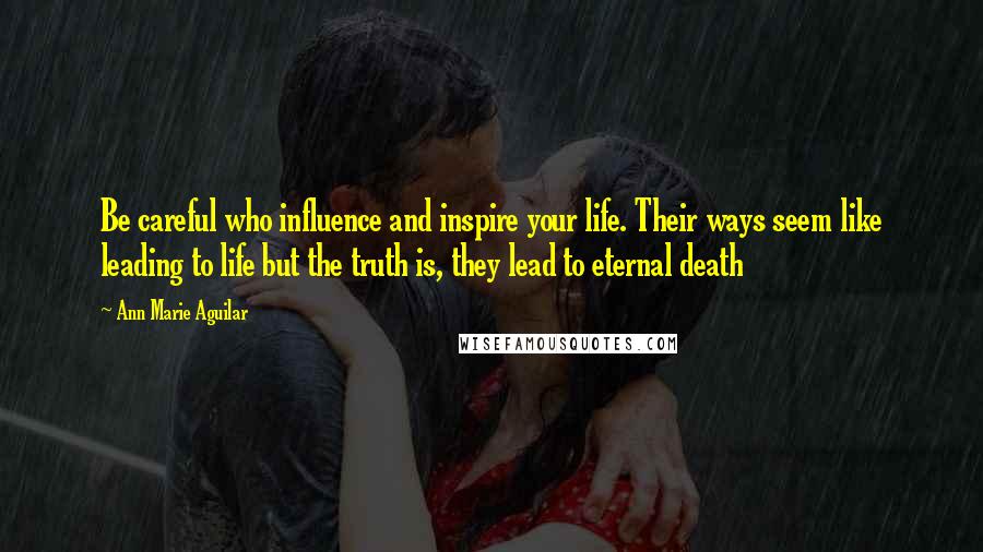 Ann Marie Aguilar Quotes: Be careful who influence and inspire your life. Their ways seem like leading to life but the truth is, they lead to eternal death