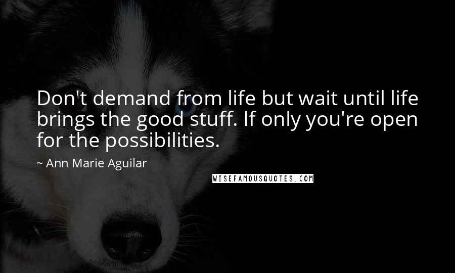 Ann Marie Aguilar Quotes: Don't demand from life but wait until life brings the good stuff. If only you're open for the possibilities.