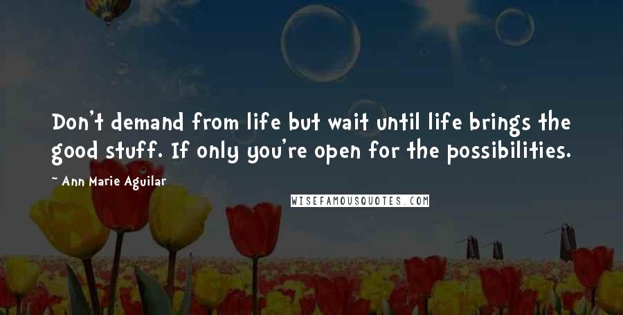 Ann Marie Aguilar Quotes: Don't demand from life but wait until life brings the good stuff. If only you're open for the possibilities.