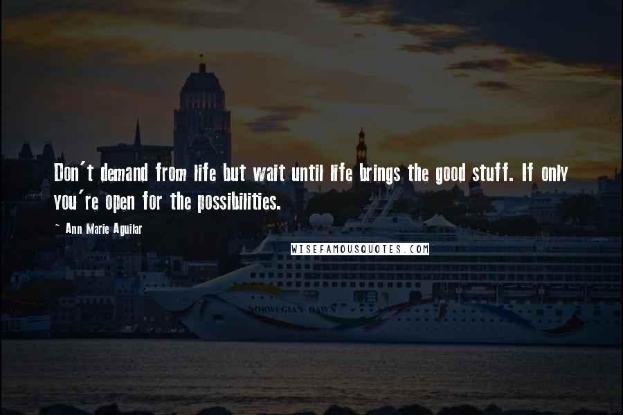 Ann Marie Aguilar Quotes: Don't demand from life but wait until life brings the good stuff. If only you're open for the possibilities.