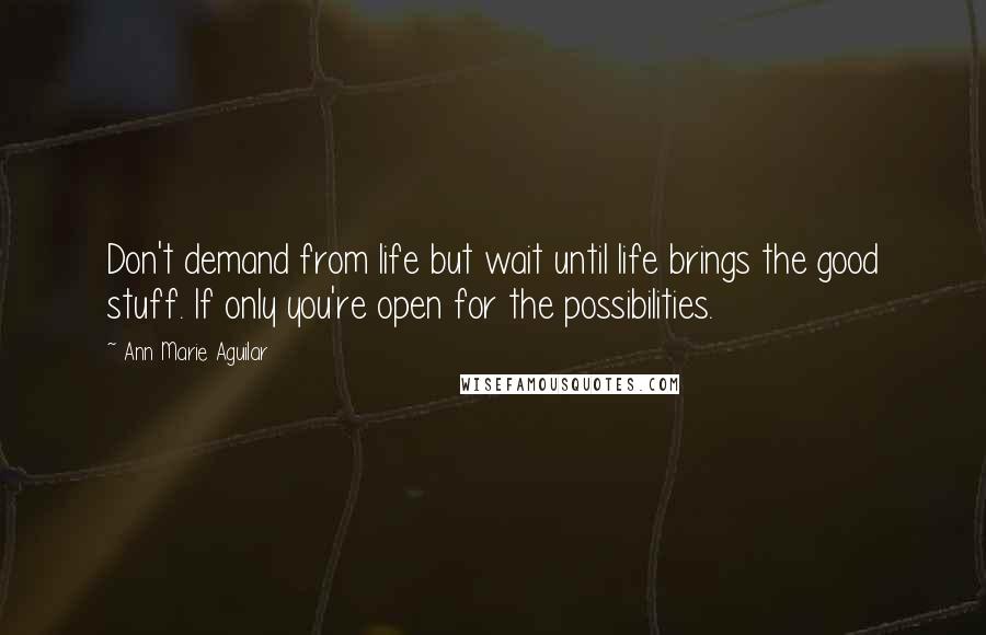 Ann Marie Aguilar Quotes: Don't demand from life but wait until life brings the good stuff. If only you're open for the possibilities.