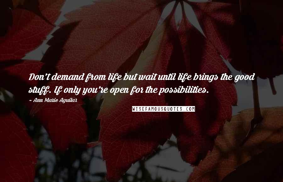 Ann Marie Aguilar Quotes: Don't demand from life but wait until life brings the good stuff. If only you're open for the possibilities.