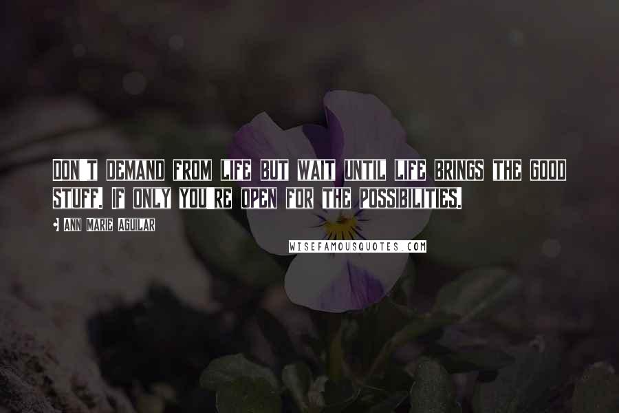 Ann Marie Aguilar Quotes: Don't demand from life but wait until life brings the good stuff. If only you're open for the possibilities.