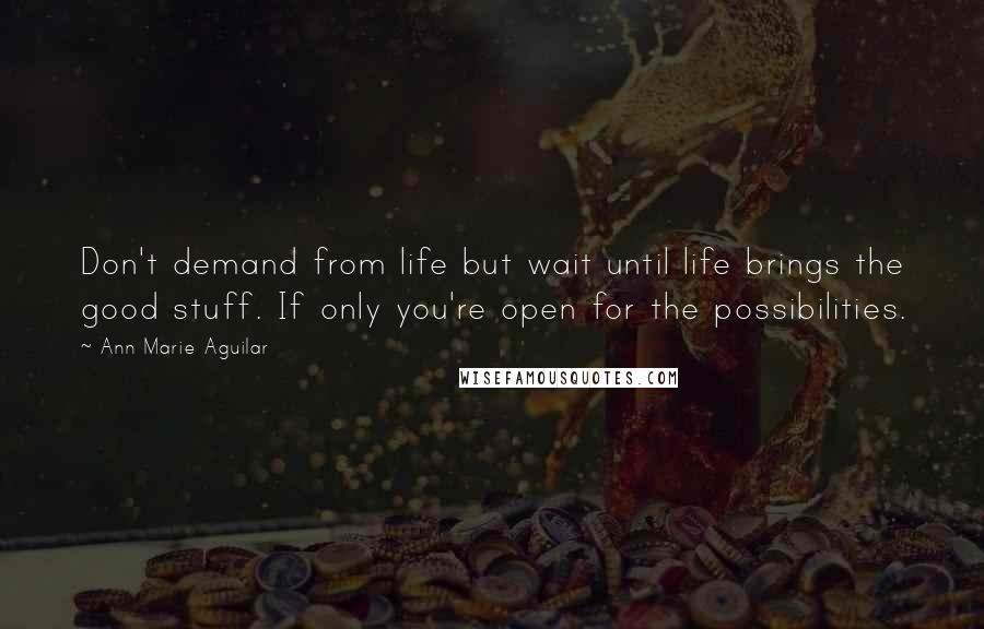 Ann Marie Aguilar Quotes: Don't demand from life but wait until life brings the good stuff. If only you're open for the possibilities.