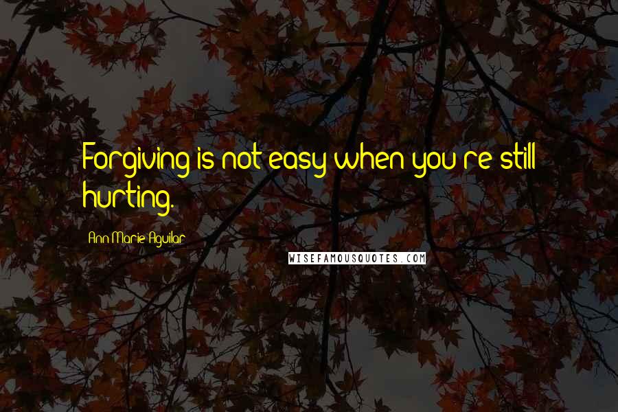 Ann Marie Aguilar Quotes: Forgiving is not easy when you're still hurting.