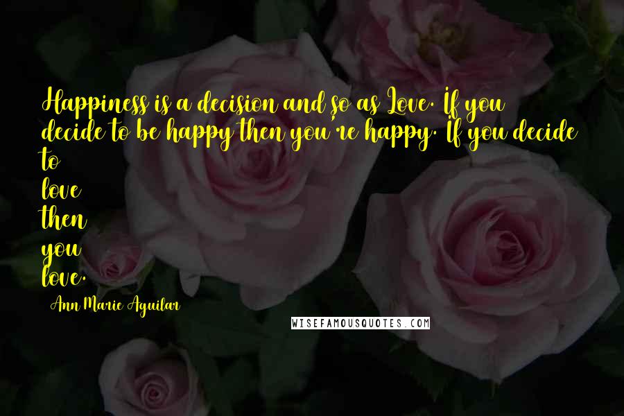 Ann Marie Aguilar Quotes: Happiness is a decision and so as Love. If you decide to be happy then you're happy. If you decide to love then you love.