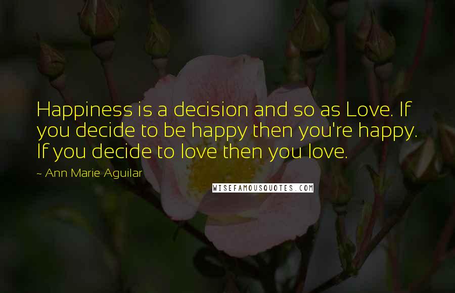 Ann Marie Aguilar Quotes: Happiness is a decision and so as Love. If you decide to be happy then you're happy. If you decide to love then you love.