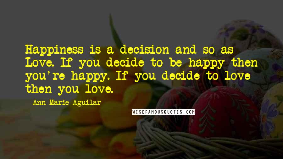 Ann Marie Aguilar Quotes: Happiness is a decision and so as Love. If you decide to be happy then you're happy. If you decide to love then you love.