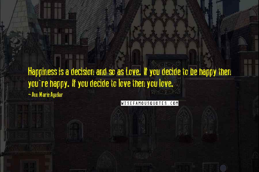 Ann Marie Aguilar Quotes: Happiness is a decision and so as Love. If you decide to be happy then you're happy. If you decide to love then you love.