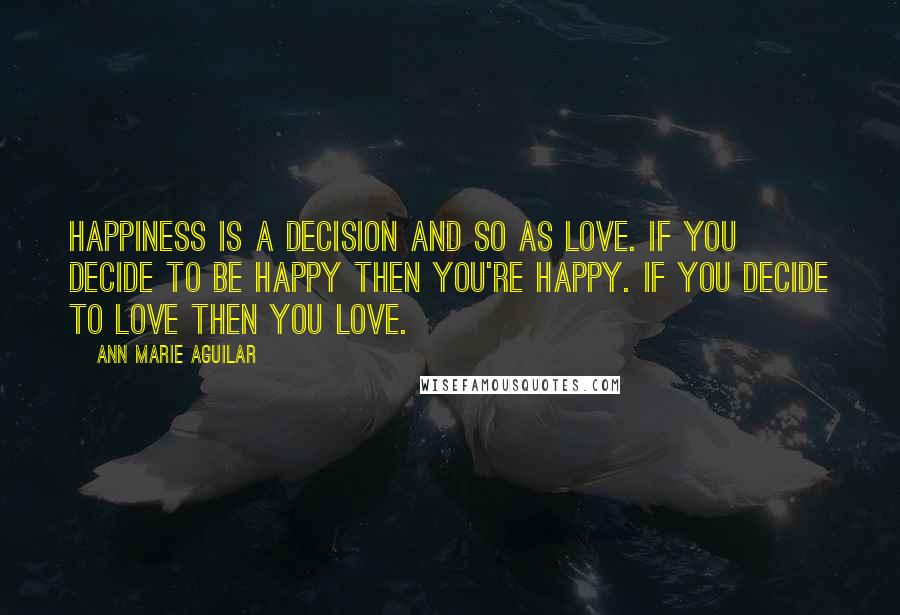 Ann Marie Aguilar Quotes: Happiness is a decision and so as Love. If you decide to be happy then you're happy. If you decide to love then you love.