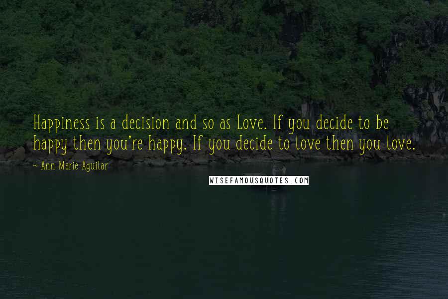 Ann Marie Aguilar Quotes: Happiness is a decision and so as Love. If you decide to be happy then you're happy. If you decide to love then you love.