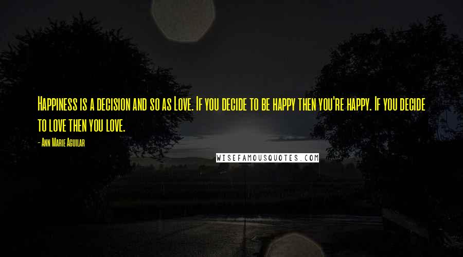 Ann Marie Aguilar Quotes: Happiness is a decision and so as Love. If you decide to be happy then you're happy. If you decide to love then you love.