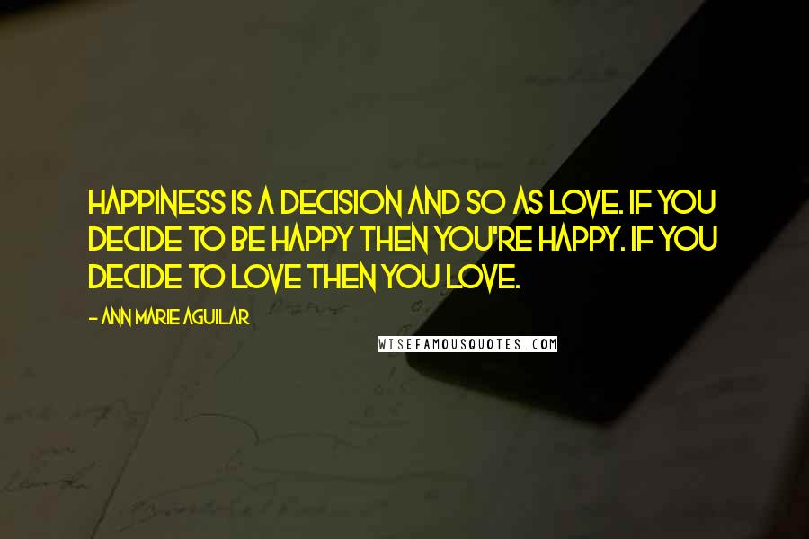 Ann Marie Aguilar Quotes: Happiness is a decision and so as Love. If you decide to be happy then you're happy. If you decide to love then you love.