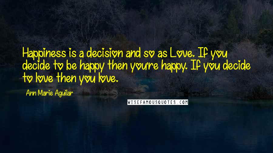 Ann Marie Aguilar Quotes: Happiness is a decision and so as Love. If you decide to be happy then you're happy. If you decide to love then you love.