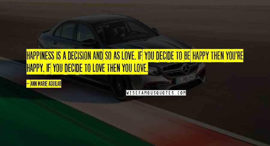 Ann Marie Aguilar Quotes: Happiness is a decision and so as Love. If you decide to be happy then you're happy. If you decide to love then you love.