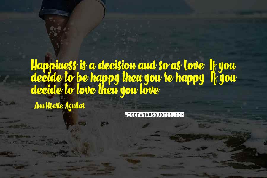 Ann Marie Aguilar Quotes: Happiness is a decision and so as Love. If you decide to be happy then you're happy. If you decide to love then you love.