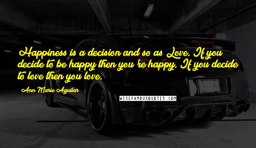 Ann Marie Aguilar Quotes: Happiness is a decision and so as Love. If you decide to be happy then you're happy. If you decide to love then you love.