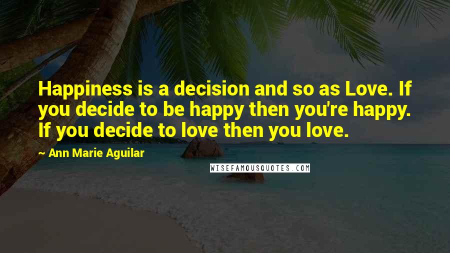 Ann Marie Aguilar Quotes: Happiness is a decision and so as Love. If you decide to be happy then you're happy. If you decide to love then you love.