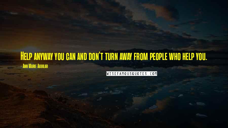 Ann Marie Aguilar Quotes: Help anyway you can and don't turn away from people who help you.
