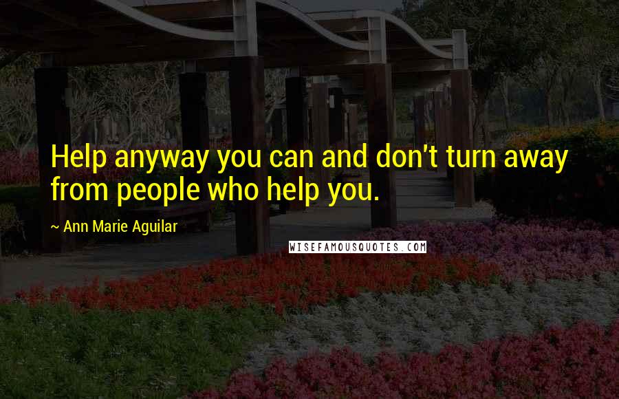 Ann Marie Aguilar Quotes: Help anyway you can and don't turn away from people who help you.