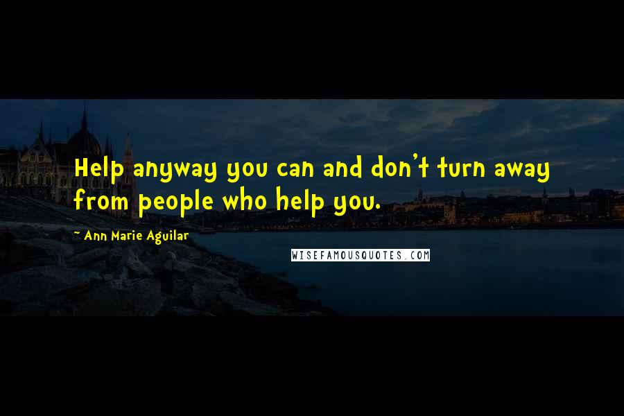 Ann Marie Aguilar Quotes: Help anyway you can and don't turn away from people who help you.
