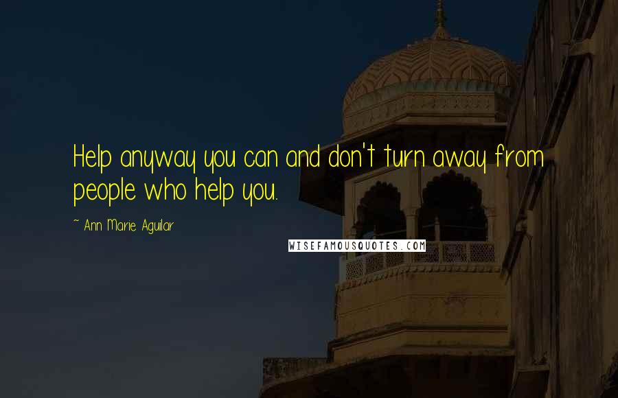 Ann Marie Aguilar Quotes: Help anyway you can and don't turn away from people who help you.