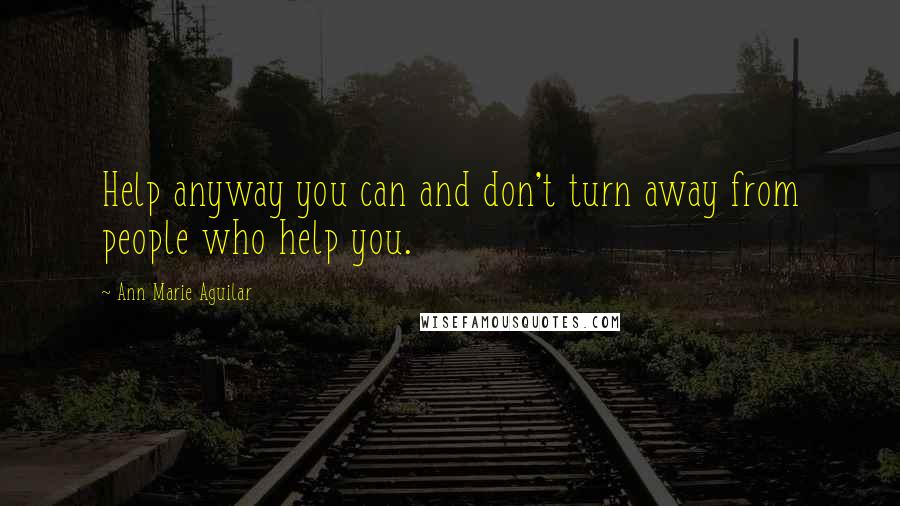 Ann Marie Aguilar Quotes: Help anyway you can and don't turn away from people who help you.