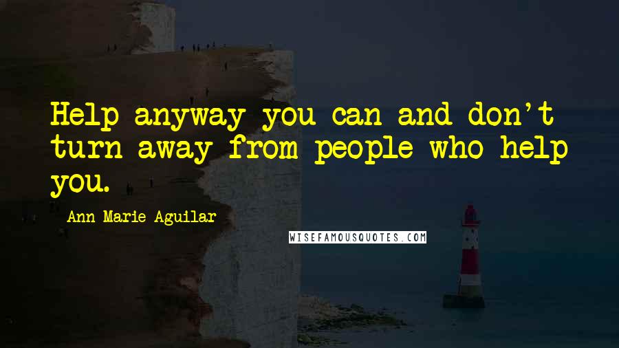 Ann Marie Aguilar Quotes: Help anyway you can and don't turn away from people who help you.