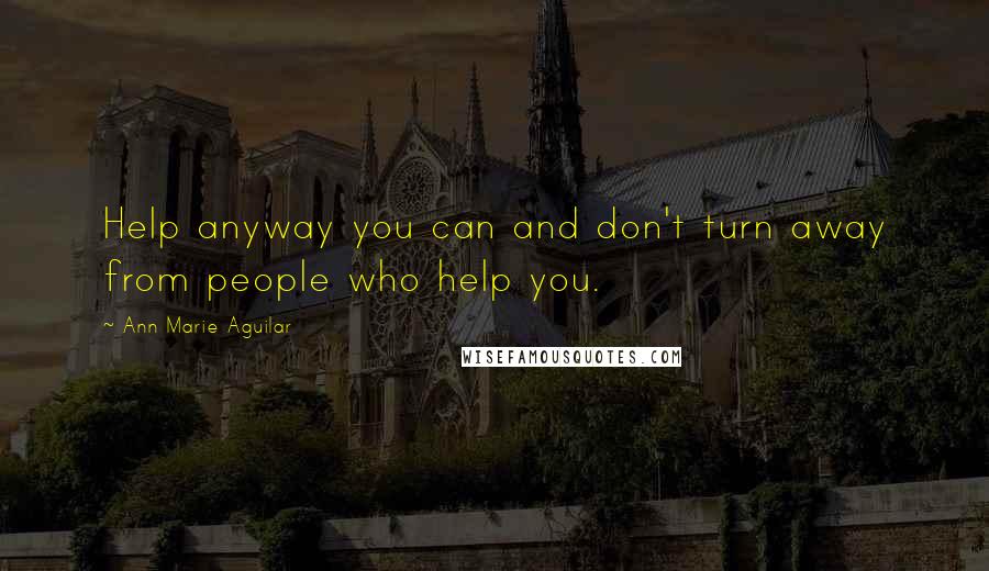 Ann Marie Aguilar Quotes: Help anyway you can and don't turn away from people who help you.