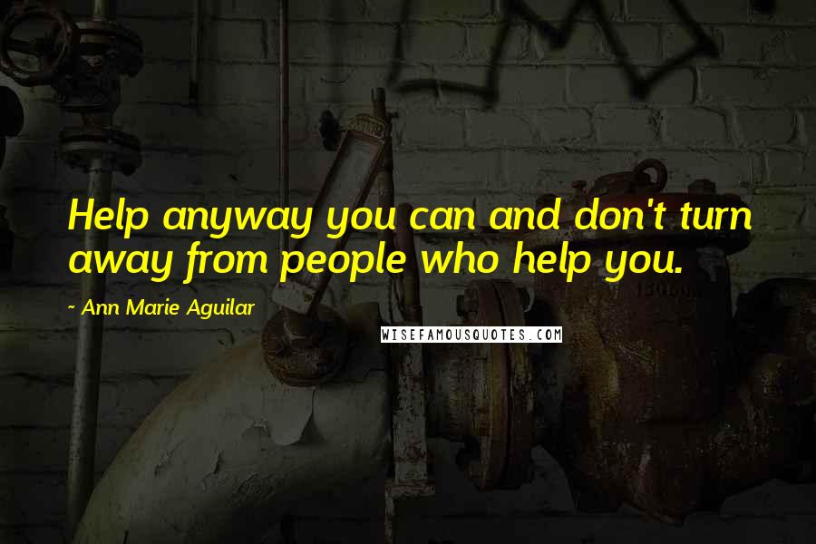 Ann Marie Aguilar Quotes: Help anyway you can and don't turn away from people who help you.