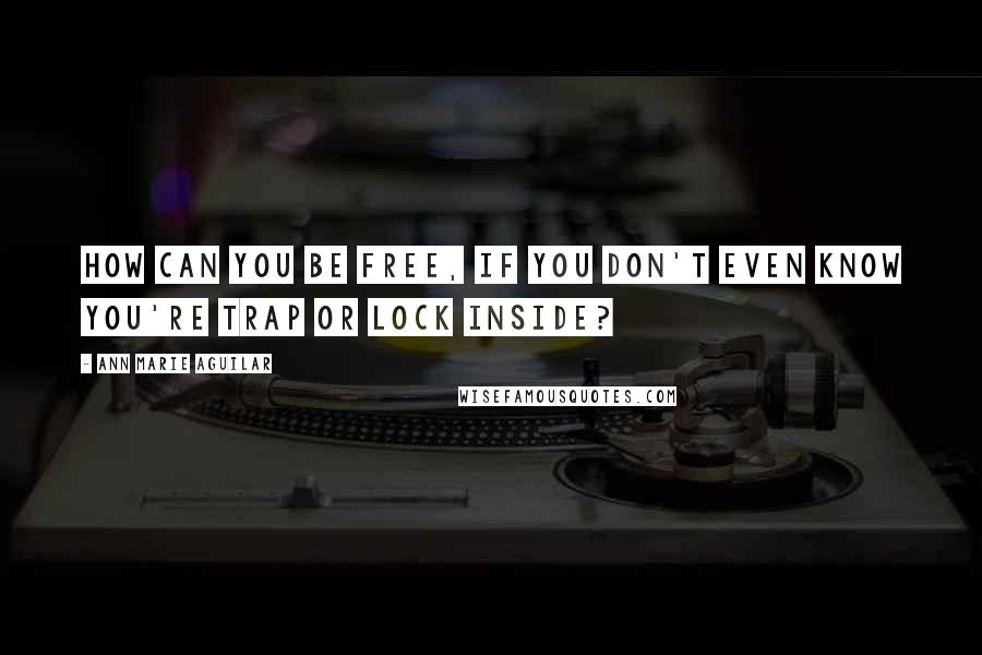 Ann Marie Aguilar Quotes: How can you be free, If you don't even know you're trap or lock inside?