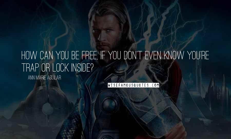 Ann Marie Aguilar Quotes: How can you be free, If you don't even know you're trap or lock inside?