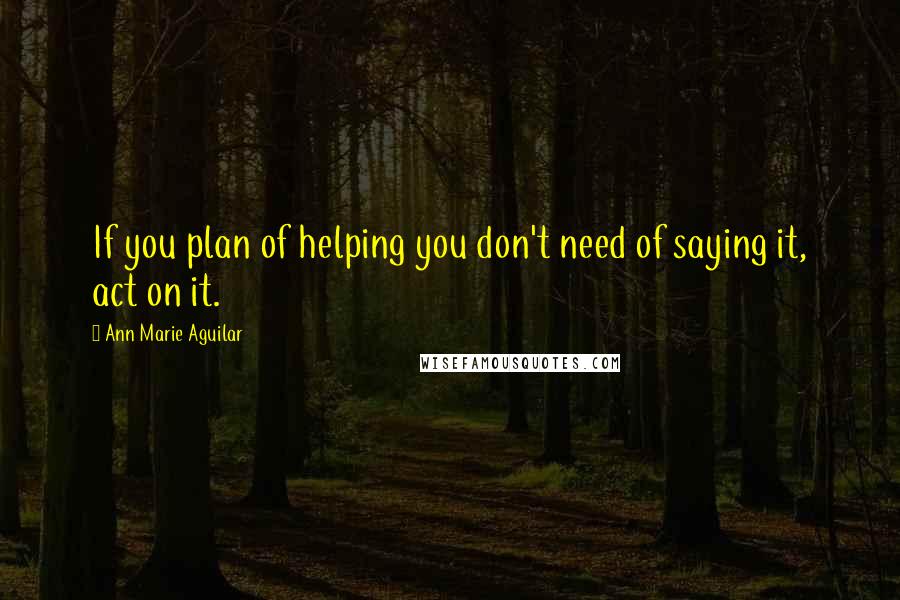 Ann Marie Aguilar Quotes: If you plan of helping you don't need of saying it, act on it.