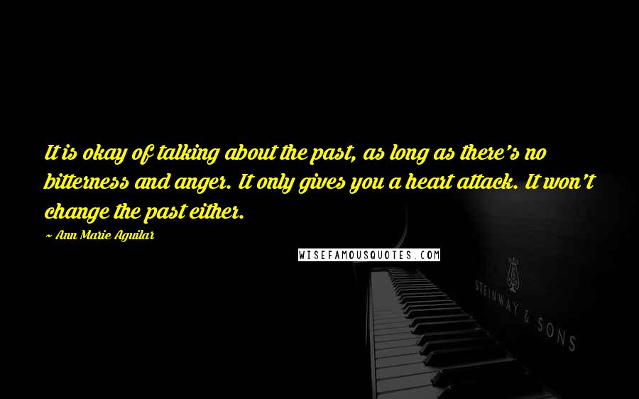 Ann Marie Aguilar Quotes: It is okay of talking about the past, as long as there's no bitterness and anger. It only gives you a heart attack. It won't change the past either.