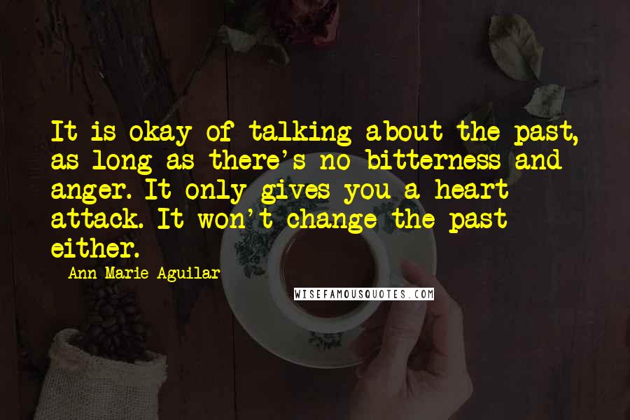 Ann Marie Aguilar Quotes: It is okay of talking about the past, as long as there's no bitterness and anger. It only gives you a heart attack. It won't change the past either.