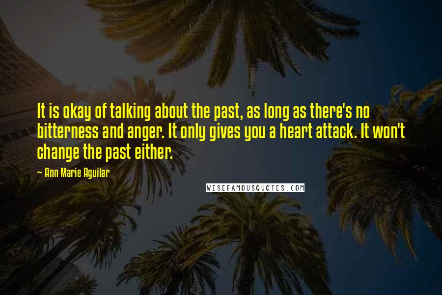 Ann Marie Aguilar Quotes: It is okay of talking about the past, as long as there's no bitterness and anger. It only gives you a heart attack. It won't change the past either.