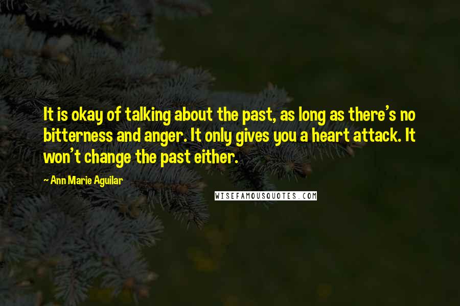 Ann Marie Aguilar Quotes: It is okay of talking about the past, as long as there's no bitterness and anger. It only gives you a heart attack. It won't change the past either.