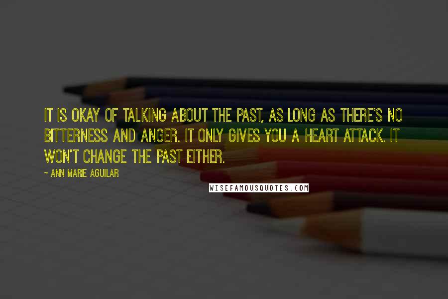 Ann Marie Aguilar Quotes: It is okay of talking about the past, as long as there's no bitterness and anger. It only gives you a heart attack. It won't change the past either.