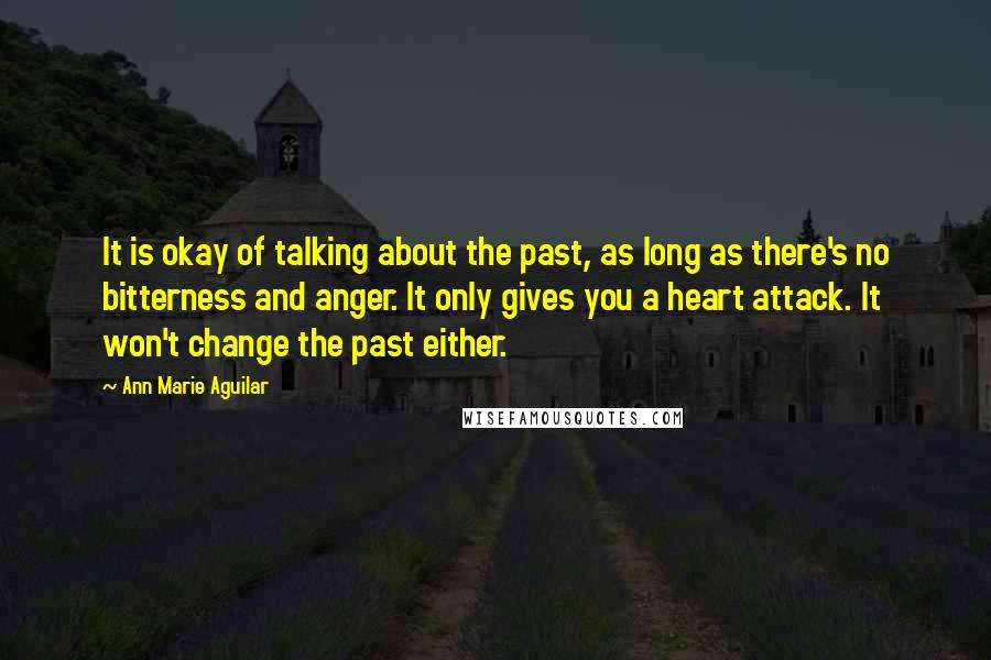 Ann Marie Aguilar Quotes: It is okay of talking about the past, as long as there's no bitterness and anger. It only gives you a heart attack. It won't change the past either.